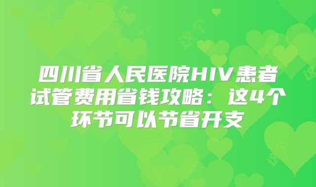 四川省人民医院HIV患者试管费用省钱攻略：这4个环节可以节省开支