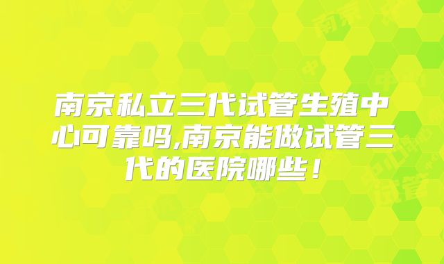 南京私立三代试管生殖中心可靠吗,南京能做试管三代的医院哪些！