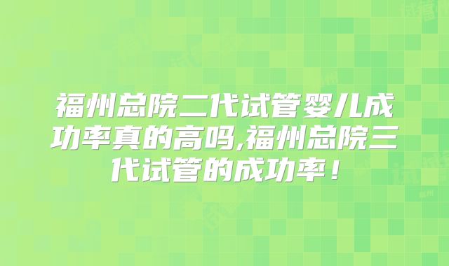 福州总院二代试管婴儿成功率真的高吗,福州总院三代试管的成功率！