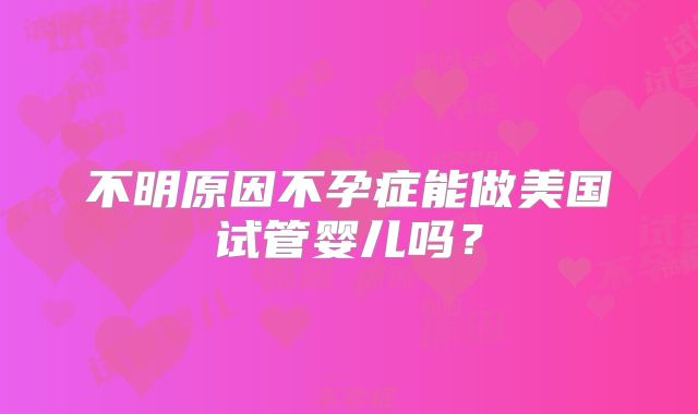 不明原因不孕症能做美国试管婴儿吗？