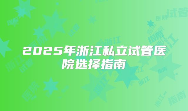 2025年浙江私立试管医院选择指南