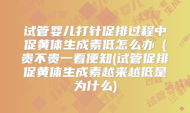 试管婴儿打针促排过程中促黄体生成素低怎么办(贵不贵一看便知(试管促排促黄体生成素越来越低是为什么)