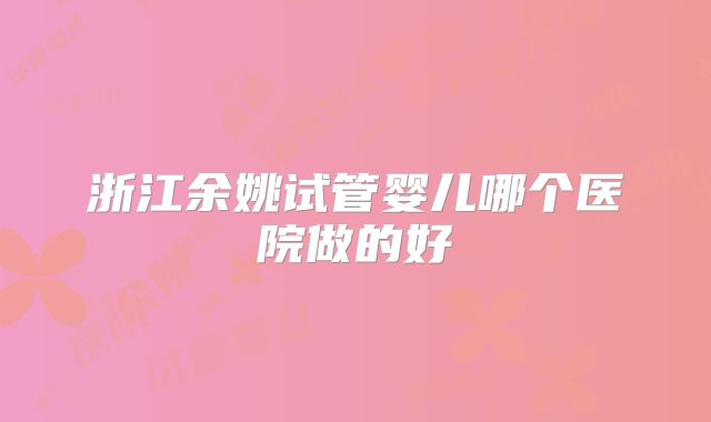 浙江余姚试管婴儿哪个医院做的好