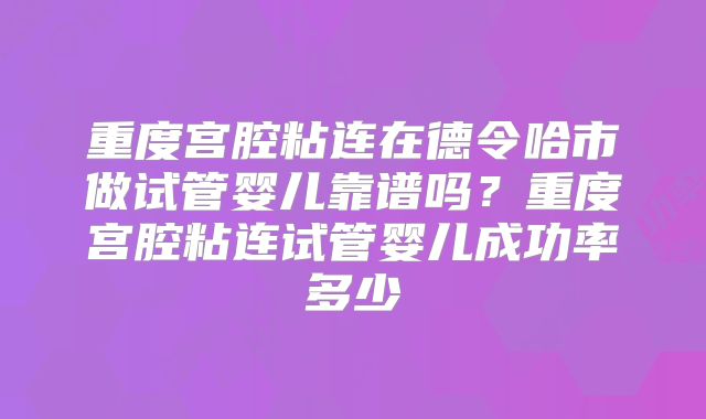 重度宫腔粘连在德令哈市做试管婴儿靠谱吗？重度宫腔粘连试管婴儿成功率多少