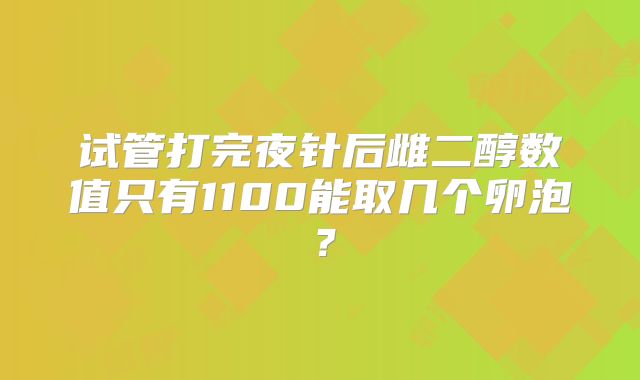 试管打完夜针后雌二醇数值只有1100能取几个卵泡？