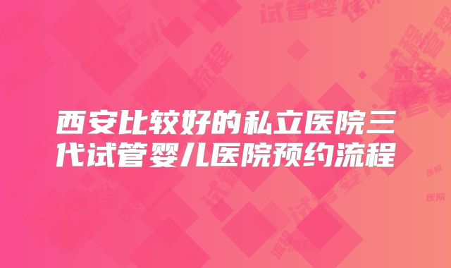 西安比较好的私立医院三代试管婴儿医院预约流程