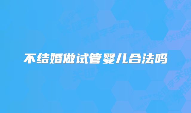 不结婚做试管婴儿合法吗