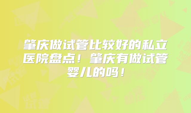肇庆做试管比较好的私立医院盘点！肇庆有做试管婴儿的吗！