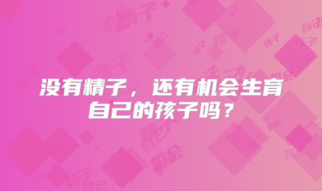 没有精子，还有机会生育自己的孩子吗？