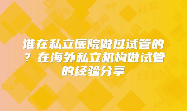 谁在私立医院做过试管的？在海外私立机构做试管的经验分享