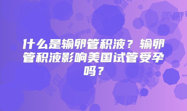 什么是输卵管积液？输卵管积液影响美国试管受孕吗？