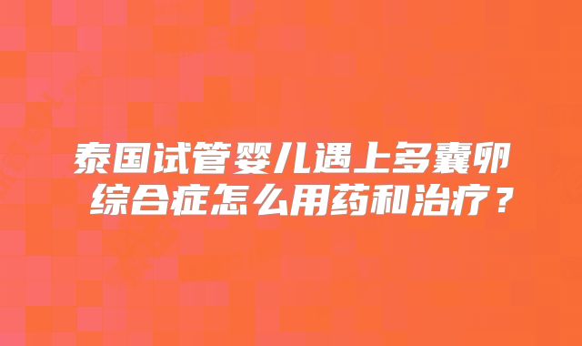 泰国试管婴儿遇上多囊卵巣综合症怎么用药和治疗?