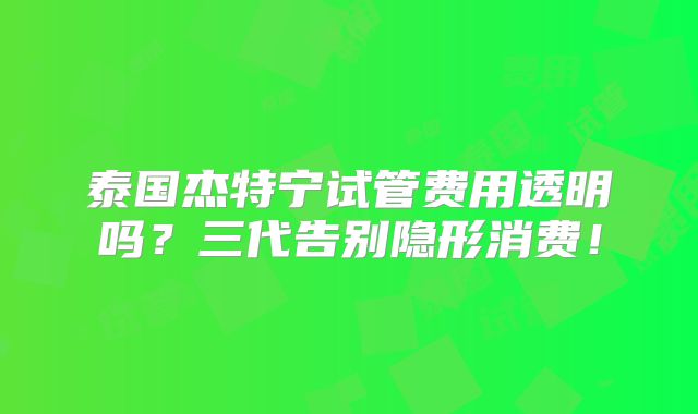 泰国杰特宁试管费用透明吗？三代告别隐形消费！