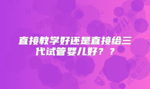 直接教学好还是直接给三代试管婴儿好？？