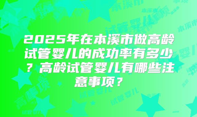 2025年在本溪市做高龄试管婴儿的成功率有多少？高龄试管婴儿有哪些注意事项？