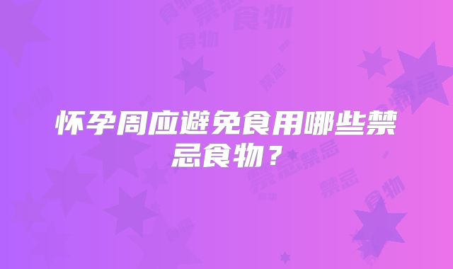 怀孕周应避免食用哪些禁忌食物?