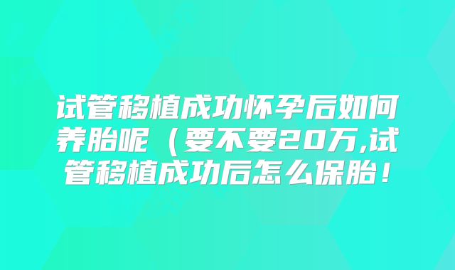 试管移植成功怀孕后如何养胎呢（要不要20万,试管移植成功后怎么保胎！