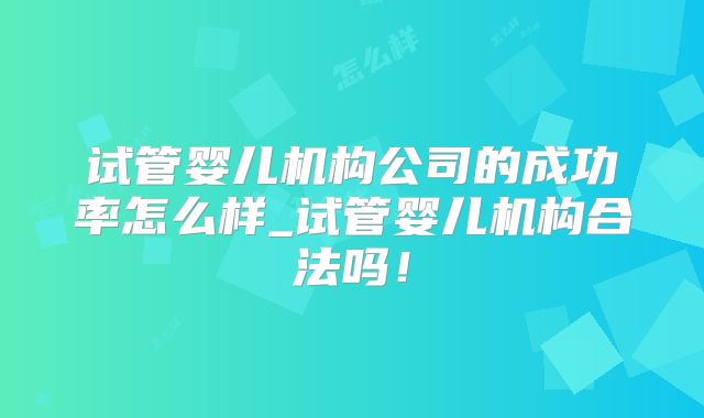 试管婴儿机构公司的成功率怎么样_试管婴儿机构合法吗!