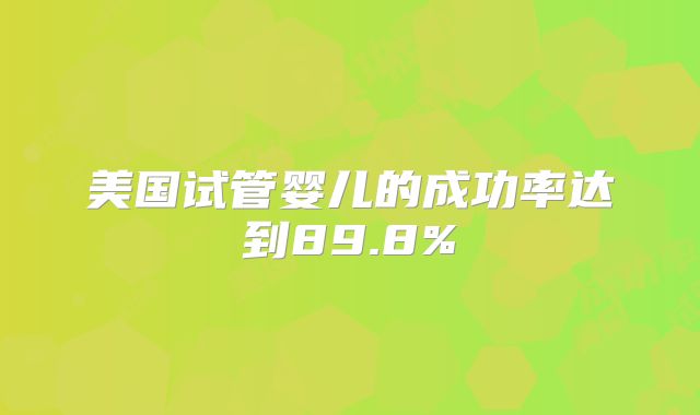 美国试管婴儿的成功率达到89.8%