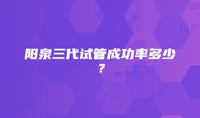 阳泉三代试管成功率多少？