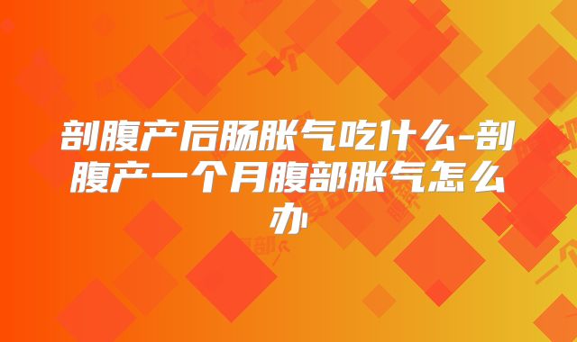 剖腹产后肠胀气吃什么-剖腹产一个月腹部胀气怎么办