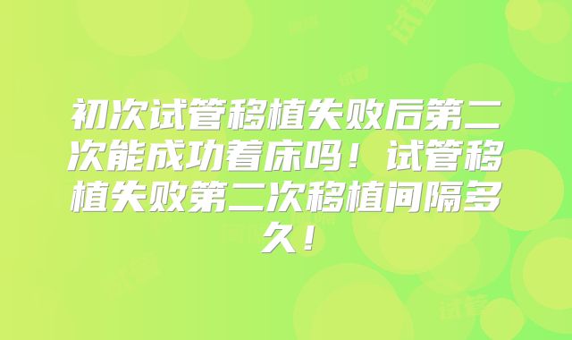 初次试管移植失败后第二次能成功着床吗！试管移植失败第二次移植间隔多久！