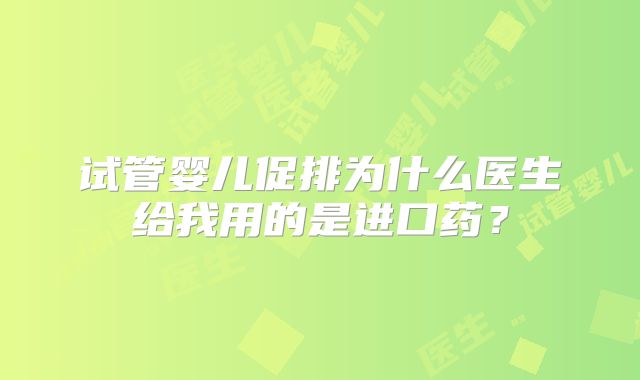 试管婴儿促排为什么医生给我用的是进口药?