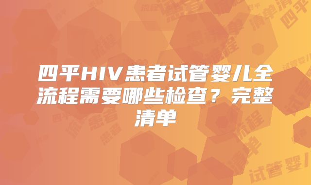 四平HIV患者试管婴儿全流程需要哪些检查?完整清单