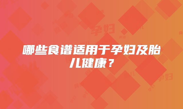 哪些食谱适用于孕妇及胎儿健康？