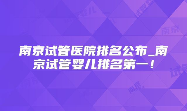 南京试管医院排名公布_南京试管婴儿排名第一！