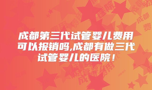 成都第三代试管婴儿费用可以报销吗,成都有做三代试管婴儿的医院！