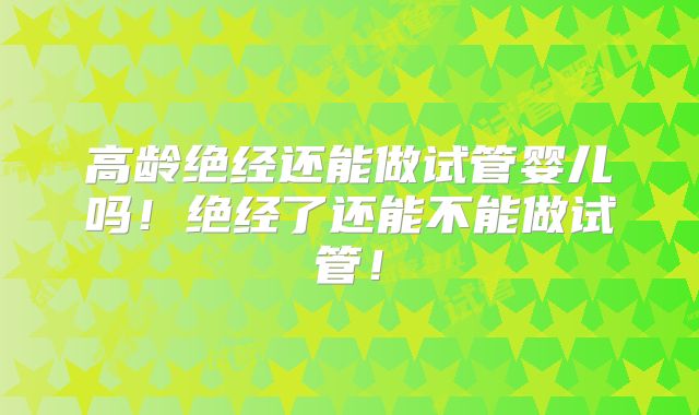 高龄绝经还能做试管婴儿吗！绝经了还能不能做试管！