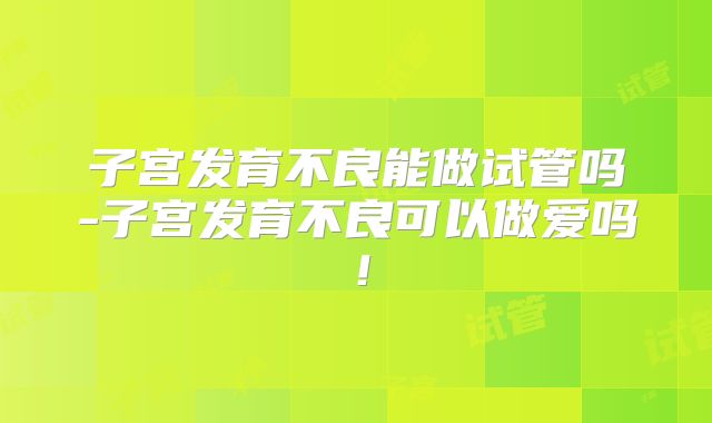 子宫发育不良能做试管吗-子宫发育不良可以做爱吗！