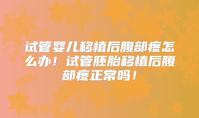 试管婴儿移植后腹部疼怎么办！试管胚胎移植后腹部疼正常吗！