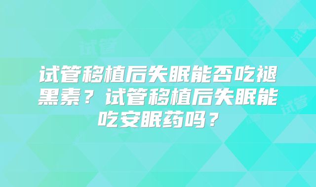 试管移植后失眠能否吃褪黑素?试管移植后失眠能吃安眠药吗?