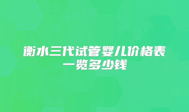 衡水三代试管婴儿价格表一览多少钱
