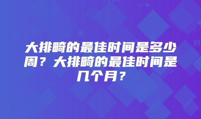 大排畸的最佳时间是多少周?大排畸的最佳时间是几个月?
