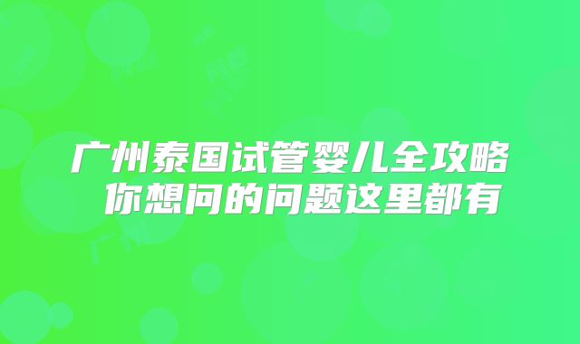 广州泰国试管婴儿全攻略 你想问的问题这里都有