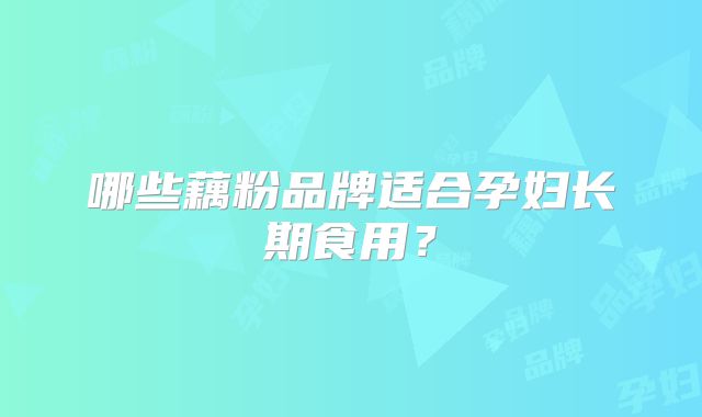 哪些藕粉品牌适合孕妇长期食用？
