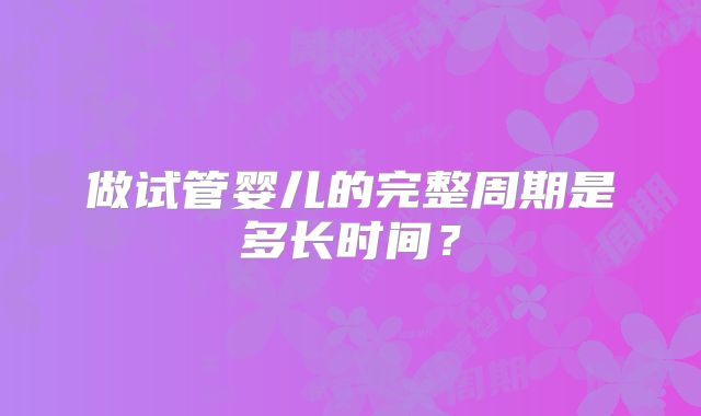 做试管婴儿的完整周期是多长时间？