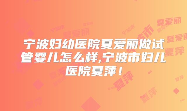 宁波妇幼医院夏爱丽做试管婴儿怎么样,宁波市妇儿医院夏萍！