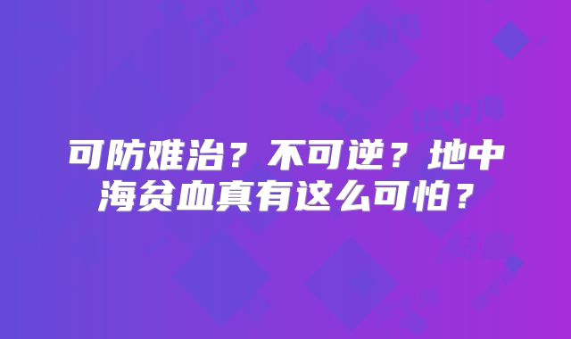 可防难治？不可逆？地中海贫血真有这么可怕？