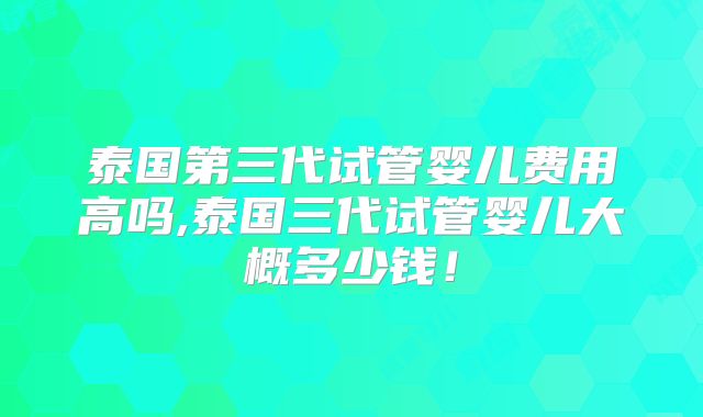 泰国第三代试管婴儿费用高吗,泰国三代试管婴儿大概多少钱!