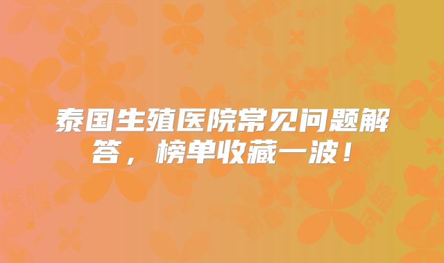 泰国生殖医院常见问题解答，榜单收藏一波！