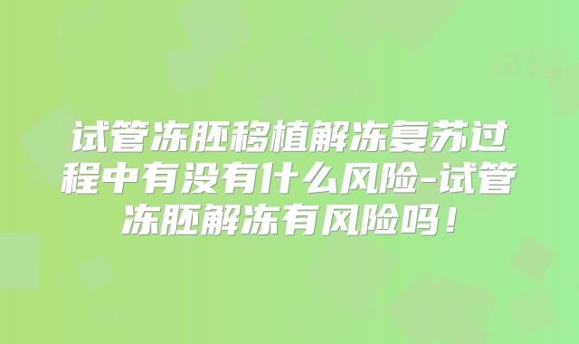 试管冻胚移植解冻复苏过程中有没有什么风险-试管冻胚解冻有风险吗!