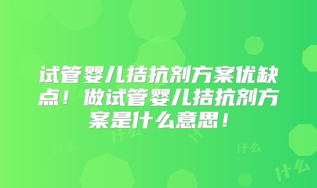试管婴儿拮抗剂方案优缺点！做试管婴儿拮抗剂方案是什么意思！
