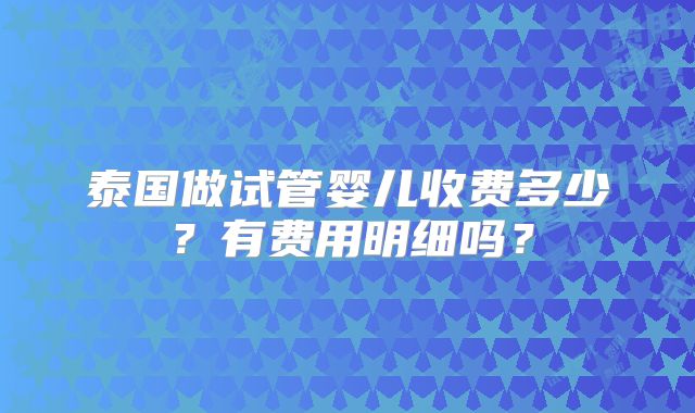 泰国做试管婴儿收费多少？有费用明细吗？
