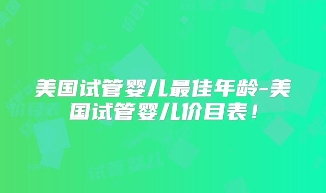 美国试管婴儿最佳年龄-美国试管婴儿价目表！