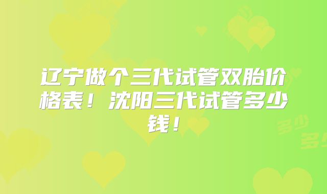 辽宁做个三代试管双胎价格表！沈阳三代试管多少钱！