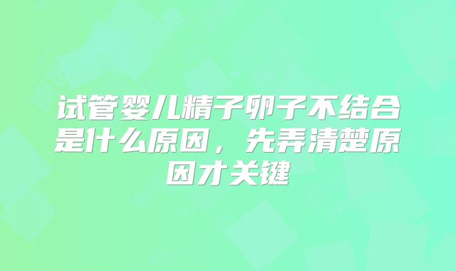试管婴儿精子卵子不结合是什么原因，先弄清楚原因才关键